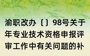 渝职改办〔〕98号关于年专业技术资格申报评审工作中有关问题的补充通知