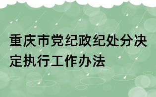 重庆市党纪政纪处分决定执行工作办法
