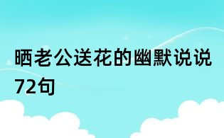 晒老公送花的幽默说说72句