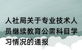 人社局关于专业技术人员继续教育公需科目学习情况的通报