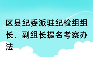 区县纪委派驻纪检组组长、副组长提名考察办法
