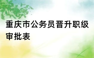 重庆市公务员晋升职级审批表