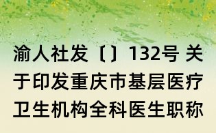 渝人社发〔〕132号 关于印发重庆市基层医疗卫生机构全科医生职称评聘办法的通知