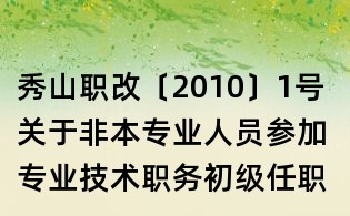 秀山职改〔2010〕1号 关于非本专业人员参加专业技术职务初级任职资格评审有关工作的通知