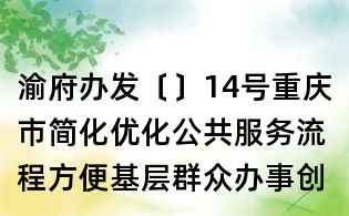 渝府办发〔〕14号重庆市简化优化公共服务流程方便基层群众办事创业实施方案