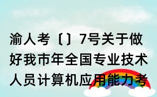 渝人考〔〕7号关于做好我市年全国专业技术人员计算机应用能力考试考务工作的通知