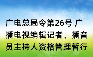 广电总局令第26号 广播电视编辑记者、播音员主持人资格管理暂行规定