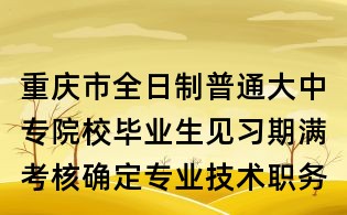 重庆市全日制普通大中专院校毕业生见习期满考核确定专业技术职务（职称）呈报表