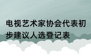 电视艺术家协会代表初步建议人选登记表