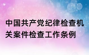 中国共产党纪律检查机关案件检查工作条例