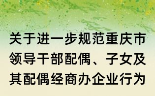 关于进一步规范重庆市领导干部配偶、子女及其配偶经商办企业行为的规定(试行)