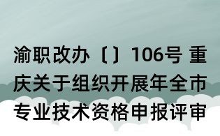 渝职改办〔〕106号 重庆关于组织开展年全市专业技术资格申报评审工作的通知