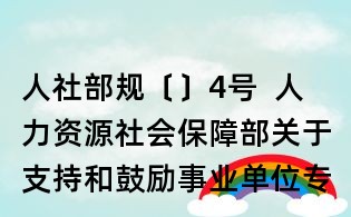 人社部规〔〕4号 人力资源社会保障部关于支持和鼓励事业单位专业技术人员创新创业的指导意见