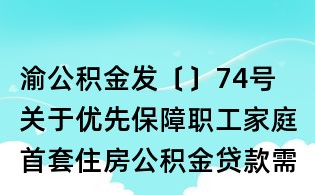 渝公积金发〔〕74号 关于优先保障职工家庭首套住房公积金贷款需求的通知