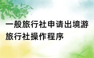 一般旅行社申请出境游旅行社操作程序