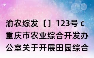 渝农综发〔〕123号 c重庆市农业综合开发办公室关于开展田园综合体试点建设竞争立项的通知