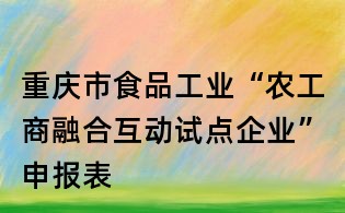 重庆市食品工业“农工商融合互动试点企业”申报表
