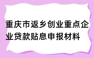 重庆市返乡创业重点企业贷款贴息申报材料