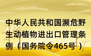 中华人民共和国濒危野生动植物进出口管理条例(国务院令465号 )