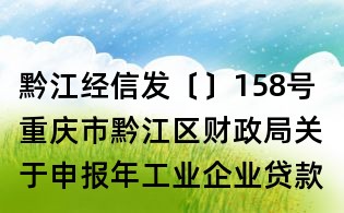 黔江经信发〔〕158号 重庆市黔江区财政局关于申报年工业企业贷款贴息项目的通知