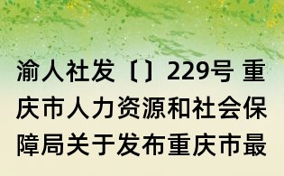 渝人社发〔〕229号 重庆市人力资源和社会保障局关于发布重庆市最低工资标准的通知