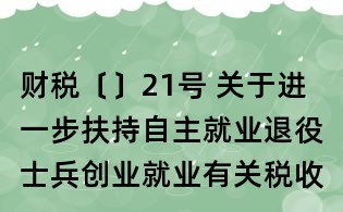 财税〔〕21号 关于进一步扶持自主就业退役士兵创业就业有关税收政策的通知