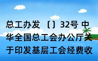 总工办发 〔〕32号 中华全国总工会办公厅关于印发基层工会经费收支管理办法 的通知