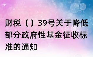 财税〔〕39号关于降低部分政府性基金征收标准的通知