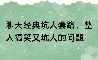 聊天经典坑人套路，整人搞笑又坑人的问题