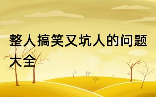 整人搞笑又坑人的问题大全