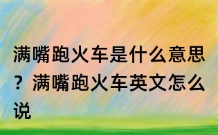 满嘴跑火车是什么意思?满嘴跑火车英文怎么说