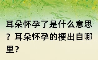 耳朵怀孕了是什么意思?耳朵怀孕的梗出自哪里?