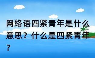 网络语四紧青年是什么意思?什么是四紧青年?