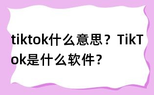 tiktok什么意思?TikTok是什么软件?