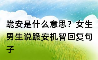 跪安是什么意思?女生男生说跪安机智回复句子