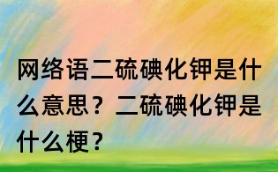 网络语二硫碘化钾是什么意思?二硫碘化钾是什么梗?