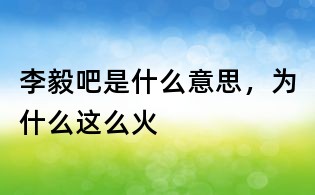 李毅吧是什么意思,为什么这么火