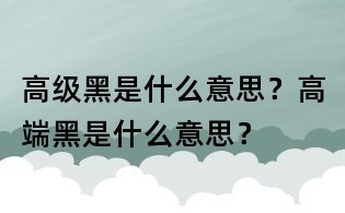 高级黑是什么意思?高端黑是什么意思?