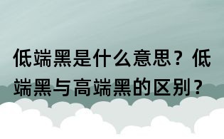 低端黑是什么意思？低端黑与高端黑的区别？