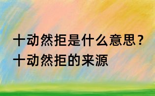十动然拒是什么意思?十动然拒的来源