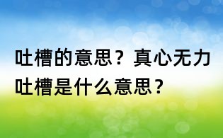吐槽的意思?真心无力吐槽是什么意思?