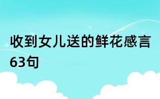 收到女儿送的鲜花感言63句