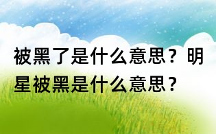 被黑了是什么意思?明星被黑是什么意思?
