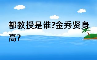 都教授是谁?金秀贤身高?