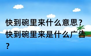 快到碗里来什么意思?快到碗里来是什么广告?