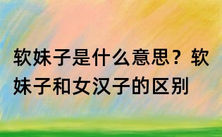 软妹子是什么意思?软妹子和女汉子的区别