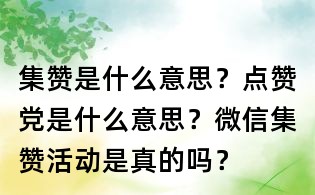 集赞是什么意思?点赞党是什么意思?微信集赞活动是真的吗?