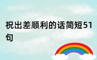 祝出差顺利的话简短51句