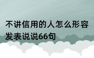 不讲信用的人怎么形容发表说说66句