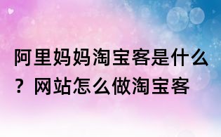 阿里妈妈淘宝客是什么？网站怎么做淘宝客